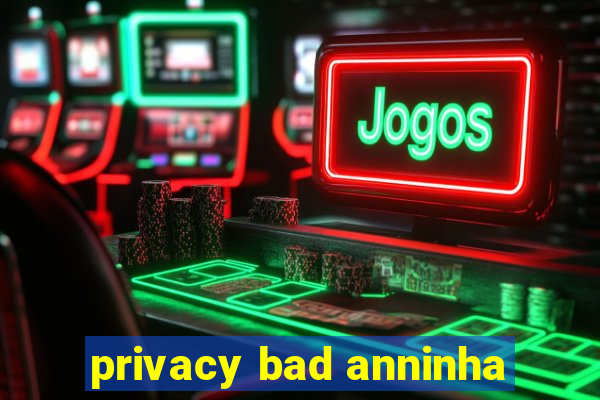 privacy bad anninha